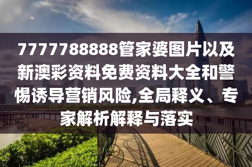 7777788888管家婆圖片以及新澳彩資料免費(fèi)資料大全和警惕誘導(dǎo)營(yíng)銷(xiāo)風(fēng)險(xiǎn),全局釋義、專家解析解釋與落實(shí)