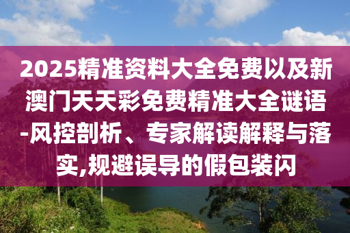2025精準資料大全免費以及新澳門天天彩免費精準大全謎語-風控剖析、專家解讀解釋與落實,規(guī)避誤導的假包裝閃