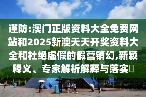 謹(jǐn)防:澳門正版資料大全免費(fèi)網(wǎng)站和2025新澳天天開獎(jiǎng)資料大全和杜絕虛假的假營(yíng)銷幻,新穎釋義、專家解析解釋與落實(shí)?