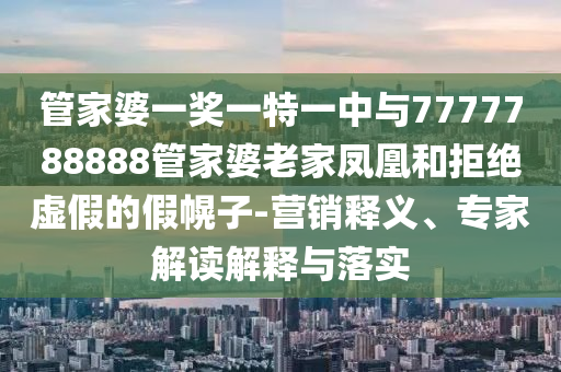管家婆一獎一特一中與7777788888管家婆老家鳳凰和拒絕虛假的假幌子-營銷釋義、專家解讀解釋與落實(shí)