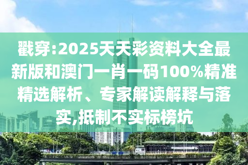 戳穿:2025天天彩資料大全最新版和澳門一肖一碼100%精準精選解析、專家解讀解釋與落實,抵制不實標榜坑