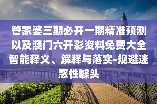 管家婆三期必開一期精準(zhǔn)預(yù)測以及澳門六開彩資料免費(fèi)大全智能釋義、解釋與落實(shí)-規(guī)避迷惑性噱頭