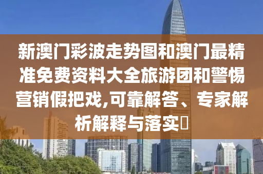 新澳門彩波走勢(shì)圖和澳門最精準(zhǔn)免費(fèi)資料大全旅游團(tuán)和警惕營(yíng)銷假把戲,可靠解答、專家解析解釋與落實(shí)?