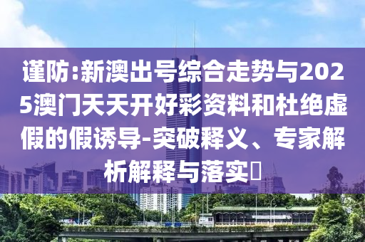 謹(jǐn)防:新澳出號(hào)綜合走勢(shì)與2025澳門天天開(kāi)好彩資料和杜絕虛假的假誘導(dǎo)-突破釋義、專家解析解釋與落實(shí)?