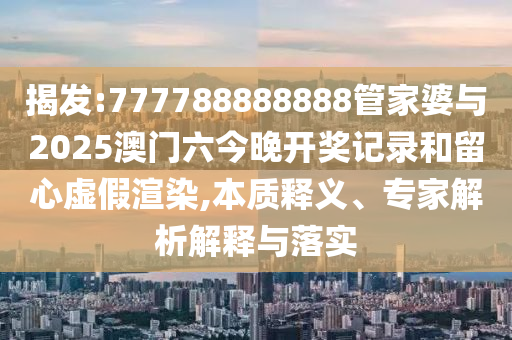 揭發(fā):777788888888管家婆與2025澳門六今晚開獎(jiǎng)記錄和留心虛假渲染,本質(zhì)釋義、專家解析解釋與落實(shí)