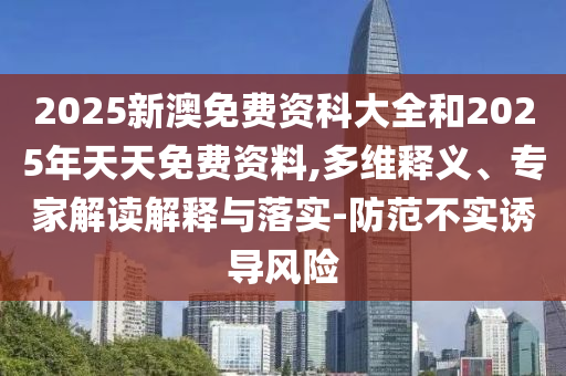 2025新澳免費資科大全和2025年天天免費資料,多維釋義、專家解讀解釋與落實-防范不實誘導(dǎo)風(fēng)險