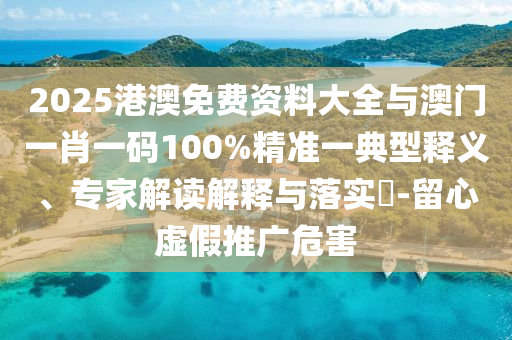 2025港澳免費(fèi)資料大全與澳門一肖一碼100%精準(zhǔn)一典型釋義、專家解讀解釋與落實(shí)?-留心虛假推廣危害