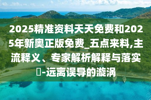2025精準(zhǔn)資料天天免費和2025年新奧正版免費_五點來料,主流釋義、專家解析解釋與落實?-遠離誤導(dǎo)的漩渦