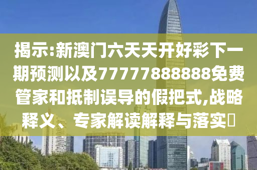 揭示:新澳門六天天開好彩下一期預(yù)測以及77777888888免費管家和抵制誤導(dǎo)的假把式,戰(zhàn)略釋義、專家解讀解釋與落實?
