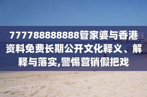 777788888888管家婆與香港資料免費(fèi)長(zhǎng)期公開(kāi)文化釋義、解釋與落實(shí),警惕營(yíng)銷(xiāo)假把戲