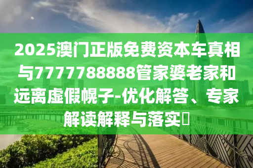 2025澳門正版免費(fèi)資本車真相與7777788888管家婆老家和遠(yuǎn)離虛假幌子-優(yōu)化解答、專家解讀解釋與落實(shí)?
