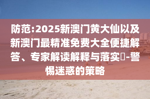 防范:2025新澳門黃大仙以及新澳門最精準(zhǔn)免費(fèi)大全便捷解答、專家解讀解釋與落實(shí)?-警惕迷惑的策略