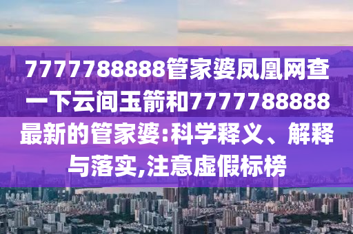 7777788888管家婆鳳凰網(wǎng)查一下云間玉箭和7777788888最新的管家婆:科學(xué)釋義、解釋與落實(shí),注意虛假標(biāo)榜