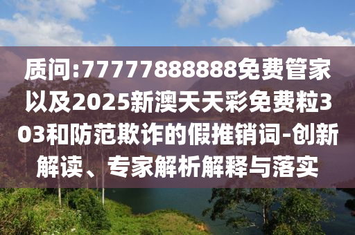 質(zhì)問:77777888888免費(fèi)管家以及2025新澳天天彩免費(fèi)粒303和防范欺詐的假推銷詞-創(chuàng)新解讀、專家解析解釋與落實(shí)