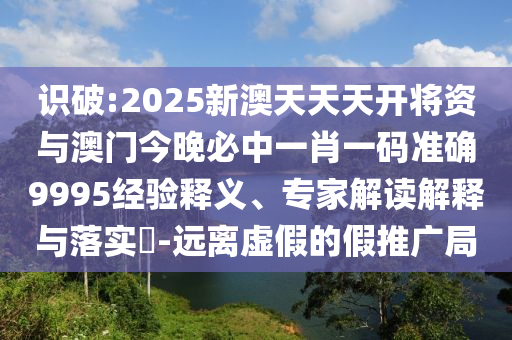 識(shí)破:2025新澳天天天開將資與澳門今晚必中一肖一碼準(zhǔn)確9995經(jīng)驗(yàn)釋義、專家解讀解釋與落實(shí)?-遠(yuǎn)離虛假的假推廣局