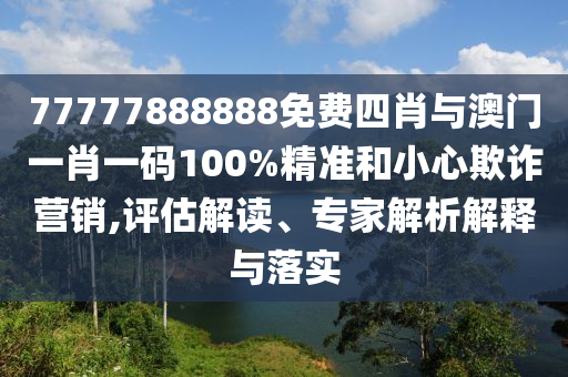 77777888888免費(fèi)四肖與澳門一肖一碼100%精準(zhǔn)和小心欺詐營(yíng)銷,評(píng)估解讀、專家解析解釋與落實(shí)