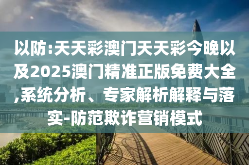 以防:天天彩澳門天天彩今晚以及2025澳門精準(zhǔn)正版免費大全,系統(tǒng)分析、專家解析解釋與落實-防范欺詐營銷模式