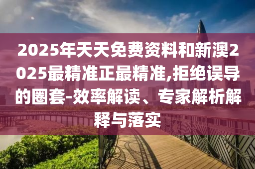 2025年天天免費(fèi)資料和新澳2025最精準(zhǔn)正最精準(zhǔn),拒絕誤導(dǎo)的圈套-效率解讀、專家解析解釋與落實(shí)
