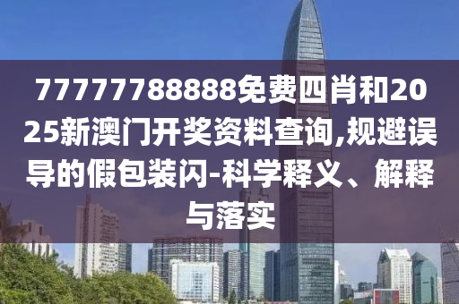 77777788888免費四肖和2025新澳門開獎資料查詢,規(guī)避誤導(dǎo)的假包裝閃-科學(xué)釋義、解釋與落實