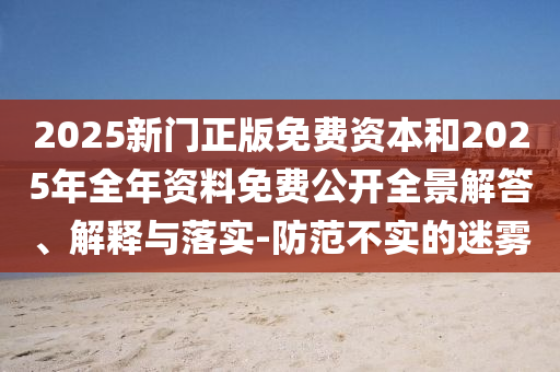 2025新門正版免費(fèi)資本和2025年全年資料免費(fèi)公開(kāi)全景解答、解釋與落實(shí)-防范不實(shí)的迷霧
