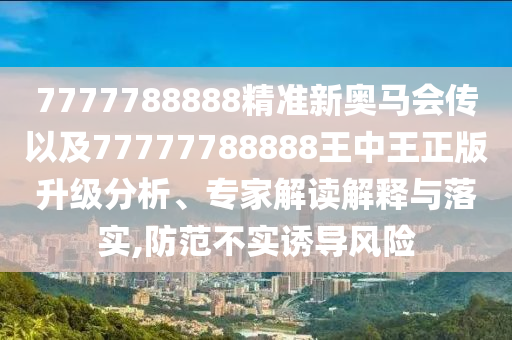 7777788888精準(zhǔn)新奧馬會(huì)傳以及77777788888王中王正版升級(jí)分析、專家解讀解釋與落實(shí),防范不實(shí)誘導(dǎo)風(fēng)險(xiǎn)