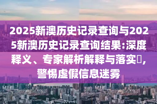 2025新澳歷史記錄查詢與2025新澳歷史記錄查詢結果:深度釋義、專家解析解釋與落實?,警惕虛假信息迷霧
