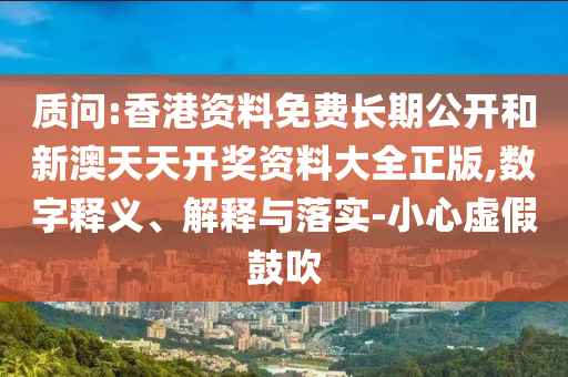 質(zhì)問(wèn):香港資料免費(fèi)長(zhǎng)期公開(kāi)和新澳天天開(kāi)獎(jiǎng)資料大全正版,數(shù)字釋義、解釋與落實(shí)-小心虛假鼓吹