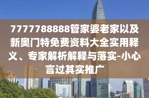 7777788888管家婆老家以及新奧門特免費(fèi)資料大全實(shí)用釋義、專家解析解釋與落實(shí)-小心言過(guò)其實(shí)推廣