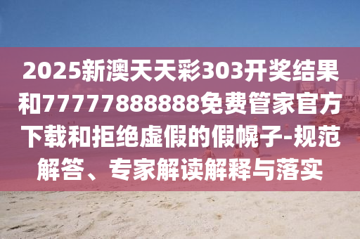 2025新澳天天彩303開獎結果和77777888888免費管家官方下載和拒絕虛假的假幌子-規(guī)范解答、專家解讀解釋與落實