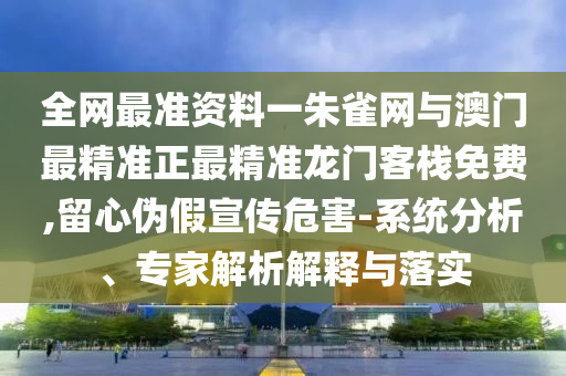 全網(wǎng)最準(zhǔn)資料一朱雀網(wǎng)與澳門(mén)最精準(zhǔn)正最精準(zhǔn)龍門(mén)客棧免費(fèi),留心偽假宣傳危害-系統(tǒng)分析、專家解析解釋與落實(shí)