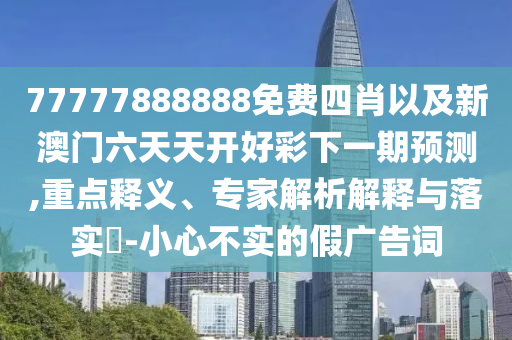 77777888888免費(fèi)四肖以及新澳門六天天開(kāi)好彩下一期預(yù)測(cè),重點(diǎn)釋義、專家解析解釋與落實(shí)?-小心不實(shí)的假?gòu)V告詞