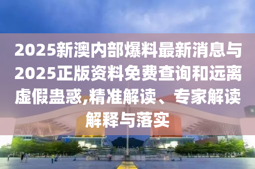 2025新澳內(nèi)部爆料最新消息與2025正版資料免費(fèi)查詢和遠(yuǎn)離虛假蠱惑,精準(zhǔn)解讀、專家解讀解釋與落實(shí)
