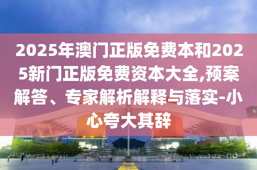 2025年澳門正版免費本和2025新門正版免費資本大全,預(yù)案解答、專家解析解釋與落實-小心夸大其辭