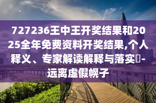 727236王中王開獎結(jié)果和2025全年免費資料開獎結(jié)果,個人釋義、專家解讀解釋與落實?-遠(yuǎn)離虛假幌子
