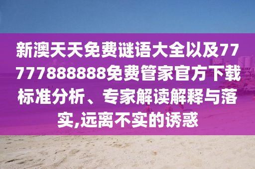 新澳天天免費(fèi)謎語大全以及77777888888免費(fèi)管家官方下載標(biāo)準(zhǔn)分析、專家解讀解釋與落實(shí),遠(yuǎn)離不實(shí)的誘惑
