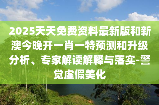 2025天天免費資料最新版和新澳今晚開一肖一特預測和升級分析、專家解讀解釋與落實-警覺虛假美化