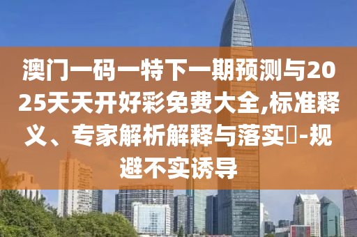 澳門一碼一特下一期預(yù)測(cè)與2025天天開(kāi)好彩免費(fèi)大全,標(biāo)準(zhǔn)釋義、專家解析解釋與落實(shí)?-規(guī)避不實(shí)誘導(dǎo)