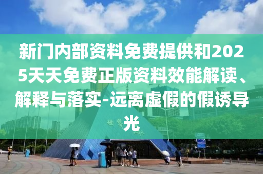 新門內部資料免費提供和2025天天免費正版資料效能解讀、解釋與落實-遠離虛假的假誘導光