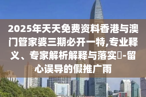2025年天天免費(fèi)資料香港與澳門(mén)管家婆三期必開(kāi)一特,專(zhuān)業(yè)釋義、專(zhuān)家解析解釋與落實(shí)?-留心誤導(dǎo)的假推廣雨