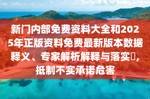 新門內部免費資料大全和2025年正版資料免費最新版本數(shù)據(jù)釋義、專家解析解釋與落實?,抵制不實承諾危害