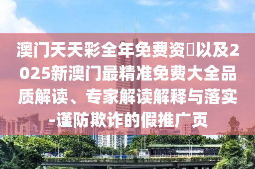 澳門天天彩全年免費資枓以及2025新澳門最精準免費大全品質(zhì)解讀、專家解讀解釋與落實-謹防欺詐的假推廣頁