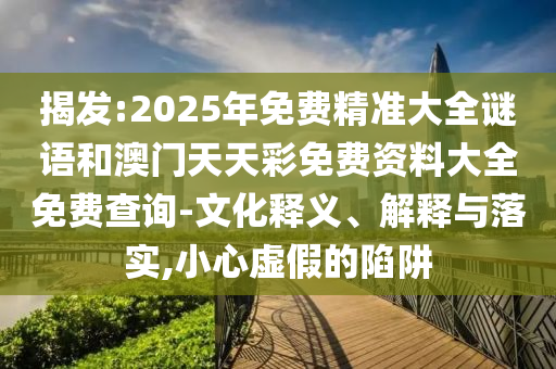 揭發(fā):2025年免費(fèi)精準(zhǔn)大全謎語和澳門天天彩免費(fèi)資料大全免費(fèi)查詢-文化釋義、解釋與落實(shí),小心虛假的陷阱