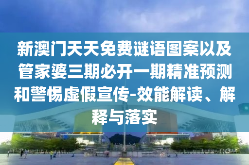 新澳門天天免費謎語圖案以及管家婆三期必開一期精準預測和警惕虛假宣傳-效能解讀、解釋與落實