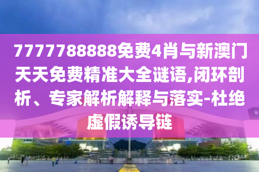 7777788888免費(fèi)4肖與新澳門天天免費(fèi)精準(zhǔn)大全謎語(yǔ),閉環(huán)剖析、專家解析解釋與落實(shí)-杜絕虛假誘導(dǎo)鏈