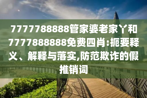7777788888管家婆老家丫和7777888888免費(fèi)四肖:扼要釋義、解釋與落實(shí),防范欺詐的假推銷詞