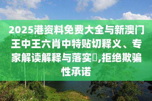 2025港資料免費大全與新澳門王中王六肖中特貼切釋義、專家解讀解釋與落實?,拒絕欺騙性承諾