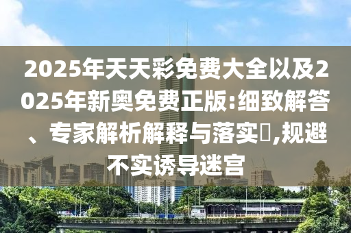 2025年天天彩免費(fèi)大全以及2025年新奧免費(fèi)正版:細(xì)致解答、專(zhuān)家解析解釋與落實(shí)?,規(guī)避不實(shí)誘導(dǎo)迷宮
