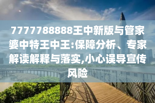 7777788888王中新版與管家婆中特王中王:保障分析、專(zhuān)家解讀解釋與落實(shí),小心誤導(dǎo)宣傳風(fēng)險(xiǎn)