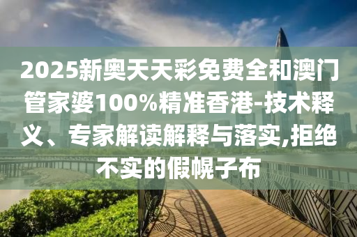 2025新奧天天彩免費(fèi)全和澳門管家婆100%精準(zhǔn)香港-技術(shù)釋義、專家解讀解釋與落實(shí),拒絕不實(shí)的假幌子布