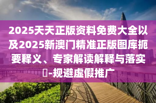 2025天天正版資料免費(fèi)大全以及2025新澳門精準(zhǔn)正版圖庫扼要釋義、專家解讀解釋與落實(shí)?-規(guī)避虛假推廣